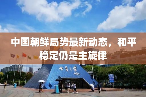 中國朝鮮局勢(shì)最新動(dòng)態(tài)，和平穩(wěn)定仍是主旋律