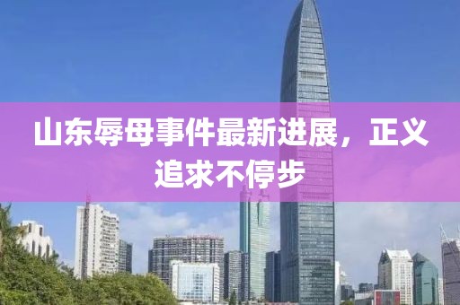 山東辱母事件最新進展，正義追求不停步