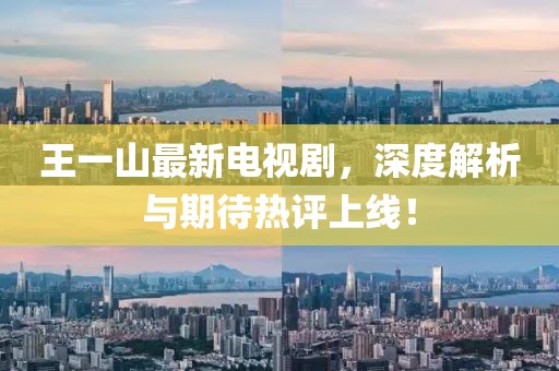 王一山最新電視劇，深度解析與期待熱評上線！