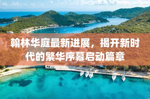 翰林華庭最新進展，揭開新時代的繁華序幕啟動篇章