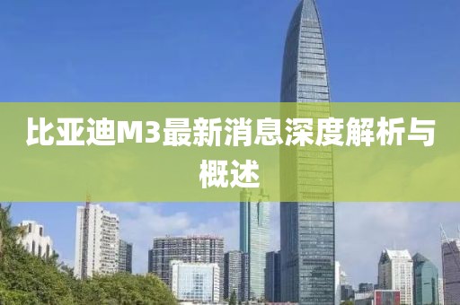 比亞迪M3最新消息深度解析與概述
