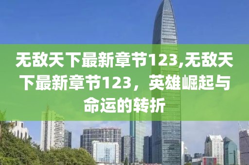無(wú)敵天下最新章節(jié)123,無(wú)敵天下最新章節(jié)123，英雄崛起與命運(yùn)的轉(zhuǎn)折