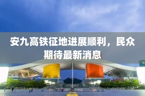 安九高鐵征地進(jìn)展順利，民眾期待最新消息