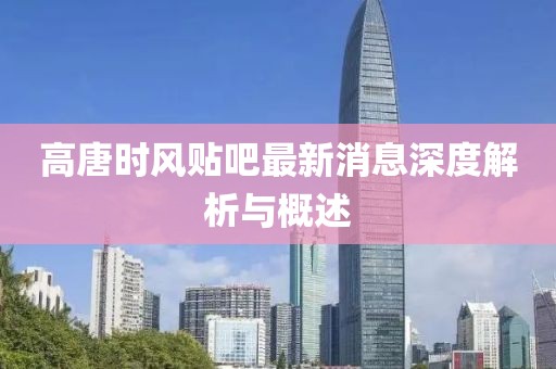 高唐時風(fēng)貼吧最新消息深度解析與概述