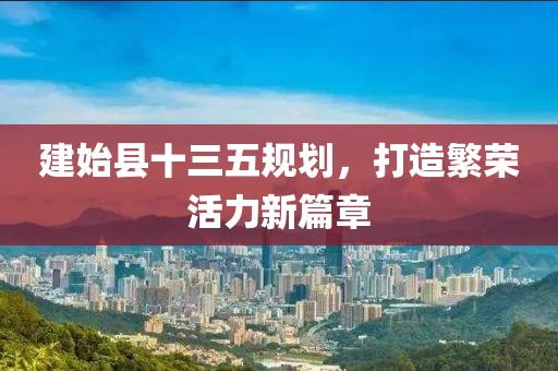 建始縣十三五規(guī)劃，打造繁榮活力新篇章
