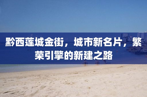 黔西蓮城金街，城市新名片，繁榮引擎的新建之路