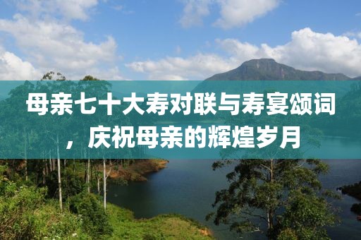 母親七十大壽對聯(lián)與壽宴頌詞，慶祝母親的輝煌歲月