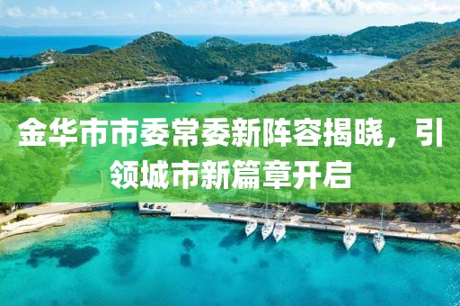 金華市市委常委新陣容揭曉，引領城市新篇章開啟