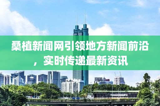 桑植新聞網(wǎng)引領(lǐng)地方新聞前沿，實時傳遞最新資訊