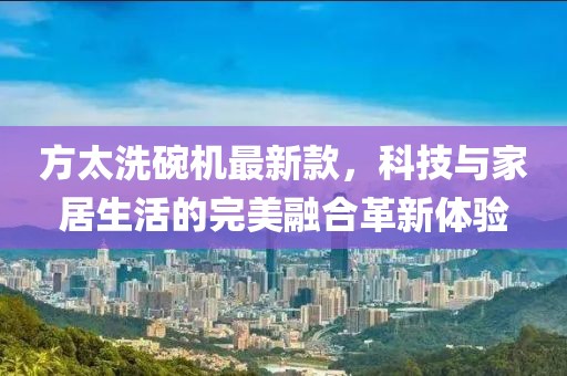 方太洗碗機最新款，科技與家居生活的完美融合革新體驗