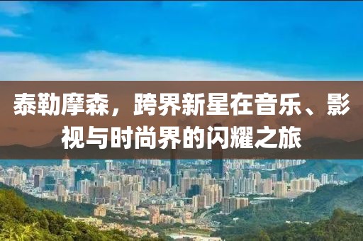 泰勒摩森，跨界新星在音樂、影視與時(shí)尚界的閃耀之旅