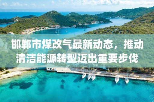 邯鄲市煤改氣最新動(dòng)態(tài)，推動(dòng)清潔能源轉(zhuǎn)型邁出重要步伐
