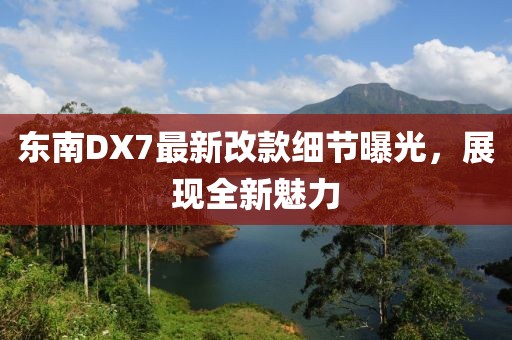東南DX7最新改款細(xì)節(jié)曝光，展現(xiàn)全新魅力
