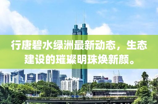 行唐碧水綠洲最新動(dòng)態(tài)，生態(tài)建設(shè)的璀璨明珠煥新顏。