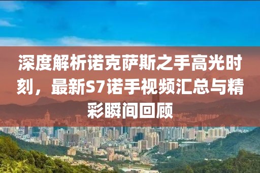 深度解析諾克薩斯之手高光時刻，最新S7諾手視頻匯總與精彩瞬間回顧