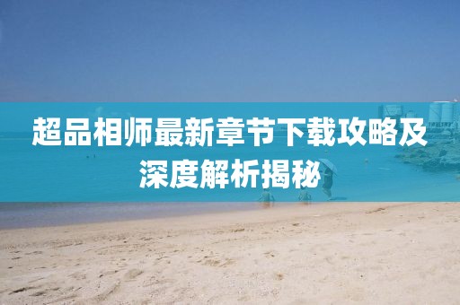 超品相師最新章節(jié)下載攻略及深度解析揭秘