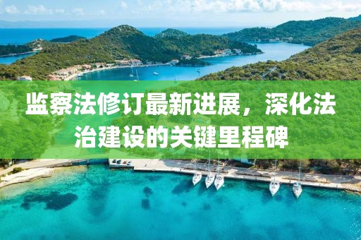 監(jiān)察法修訂最新進(jìn)展，深化法治建設(shè)的關(guān)鍵里程碑
