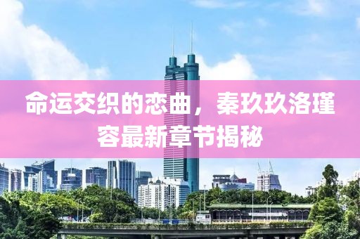 命運(yùn)交織的戀曲，秦玖玖洛瑾容最新章節(jié)揭秘