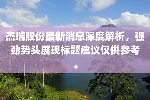 杰瑞股份最新消息深度解析，強(qiáng)勁勢(shì)頭展現(xiàn)標(biāo)題建議僅供參考。