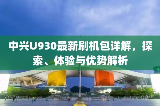 中興U930最新刷機(jī)包詳解，探索、體驗(yàn)與優(yōu)勢(shì)解析