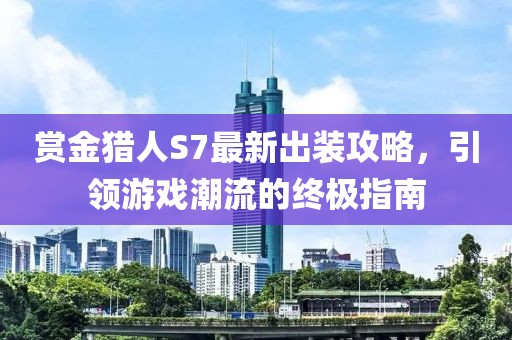 賞金獵人S7最新出裝攻略，引領(lǐng)游戲潮流的終極指南