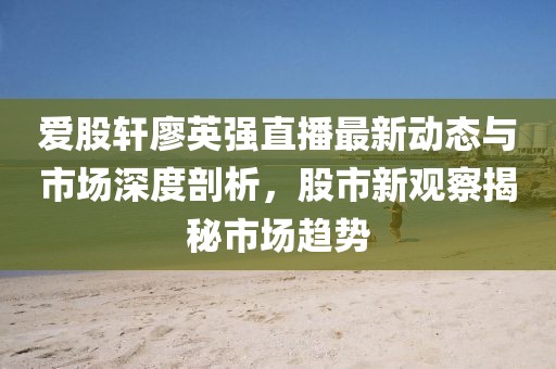 愛股軒廖英強直播最新動態(tài)與市場深度剖析，股市新觀察揭秘市場趨勢