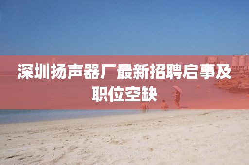 深圳揚(yáng)聲器廠(chǎng)最新招聘啟事及職位空缺