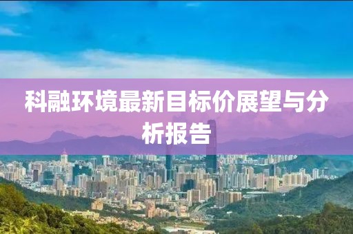 科融環(huán)境最新目標價展望與分析報告