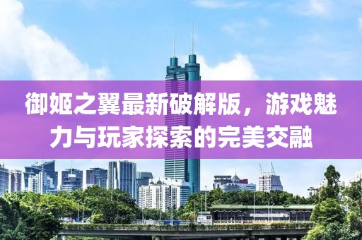 御姬之翼最新破解版，游戲魅力與玩家探索的完美交融
