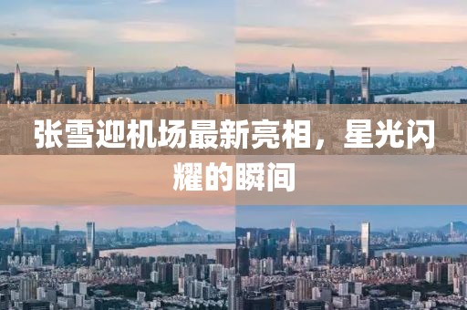 張雪迎機(jī)場(chǎng)最新亮相，星光閃耀的瞬間