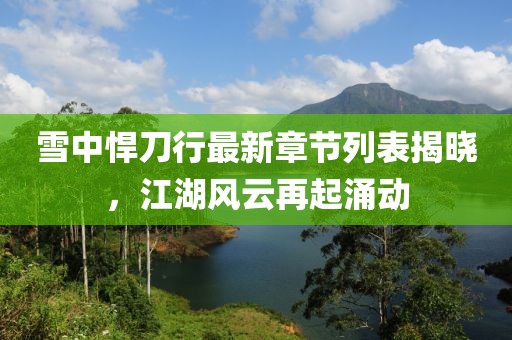 雪中悍刀行最新章節(jié)列表揭曉，江湖風(fēng)云再起涌動