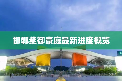邯鄲紫御豪庭最新進(jìn)度概覽