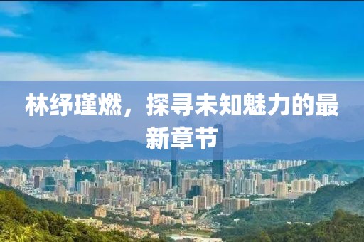 林紓瑾燃，探尋未知魅力的最新章節(jié)