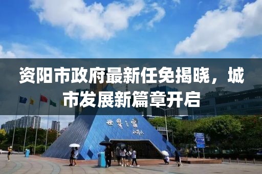 資陽市政府最新任免揭曉，城市發(fā)展新篇章開啟