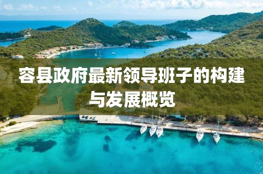 容縣政府最新領(lǐng)導(dǎo)班子的構(gòu)建與發(fā)展概覽