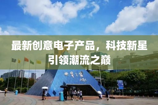 最新創(chuàng)意電子產(chǎn)品，科技新星引領(lǐng)潮流之巔