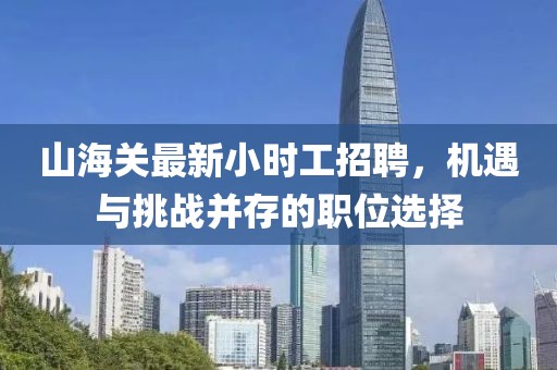 山海關(guān)最新小時(shí)工招聘，機(jī)遇與挑戰(zhàn)并存的職位選擇