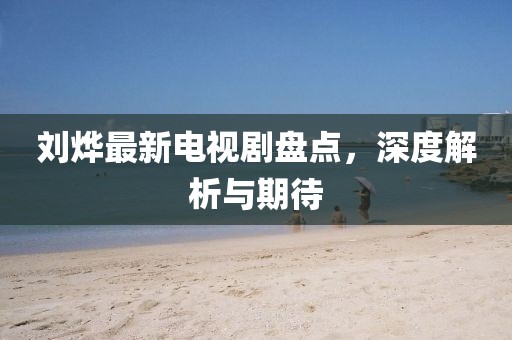 劉燁最新電視劇盤點(diǎn)，深度解析與期待