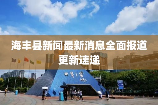 海豐縣新聞最新消息全面報道更新速遞