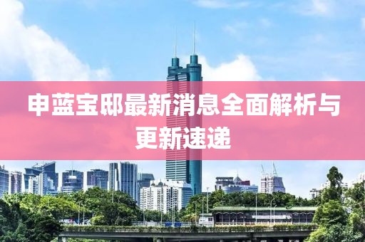 申藍(lán)寶邸最新消息全面解析與更新速遞