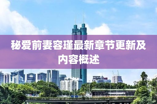 秘愛前妻容瑾最新章節(jié)更新及內(nèi)容概述