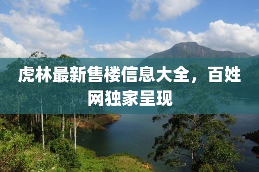 虎林最新售樓信息大全，百姓網(wǎng)獨(dú)家呈現(xiàn)