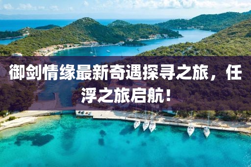 御劍情緣最新奇遇探尋之旅，任浮之旅啟航！