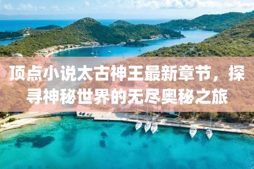 頂點小說太古神王最新章節(jié)，探尋神秘世界的無盡奧秘之旅