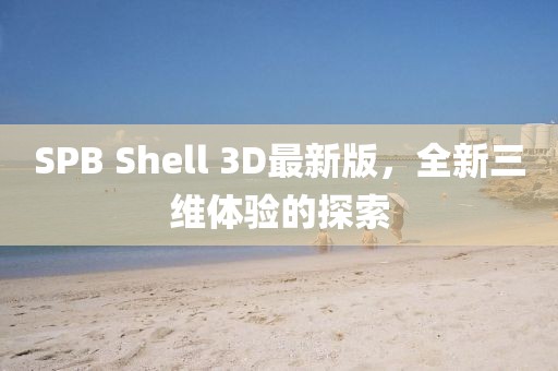 SPB Shell 3D最新版，全新三維體驗(yàn)的探索