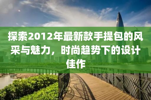 探索2012年最新款手提包的風(fēng)采與魅力，時(shí)尚趨勢(shì)下的設(shè)計(jì)佳作