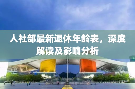 人社部最新退休年齡表，深度解讀及影響分析