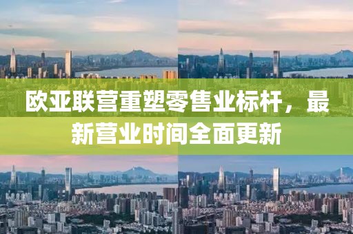 歐亞聯(lián)營(yíng)重塑零售業(yè)標(biāo)桿，最新營(yíng)業(yè)時(shí)間全面更新