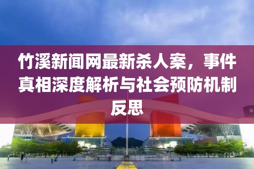 竹溪新聞網最新殺人案，事件真相深度解析與社會預防機制反思