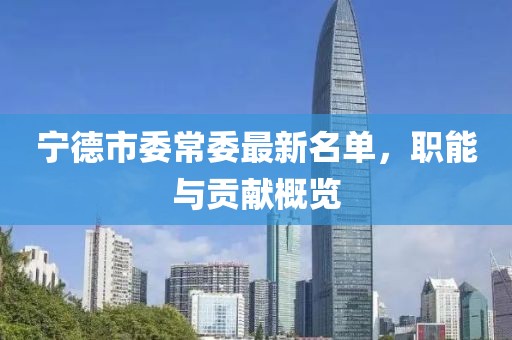 寧德市委常委最新名單，職能與貢獻(xiàn)概覽
